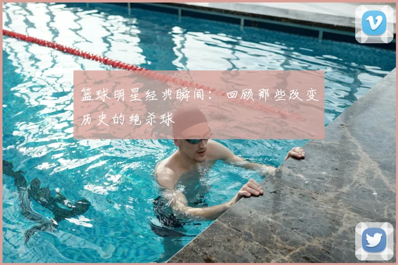 篮球明星经典瞬间：回顾那些改变历史的绝杀球