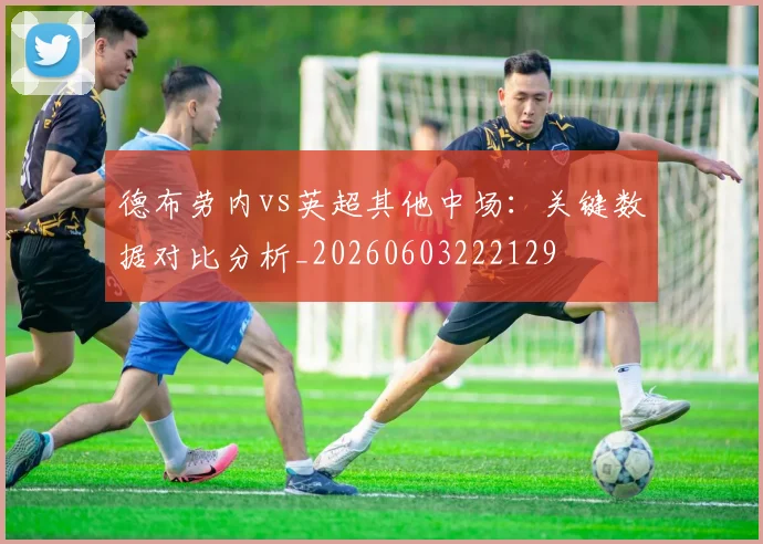 德布劳内vs英超其他中场:关键数据对比分析_20260603222129