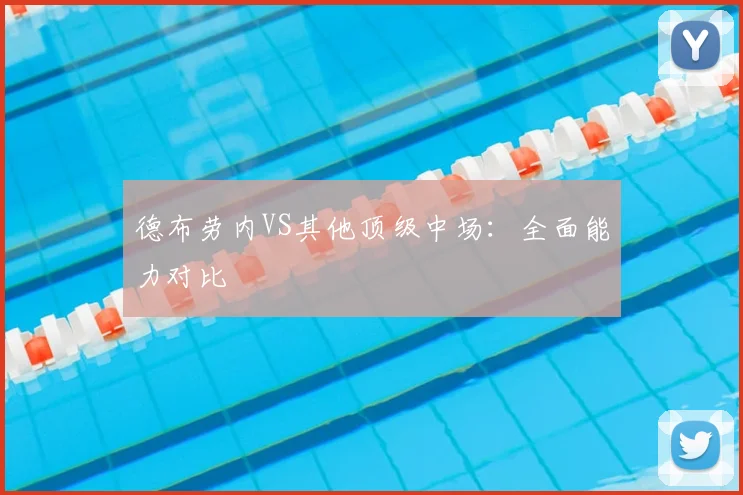 德布劳内VS其他顶级中场:全面能力对比
