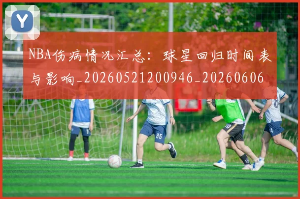 NBA伤病情况汇总：球星回归时间表与影响_20260521200946_20260606165608
