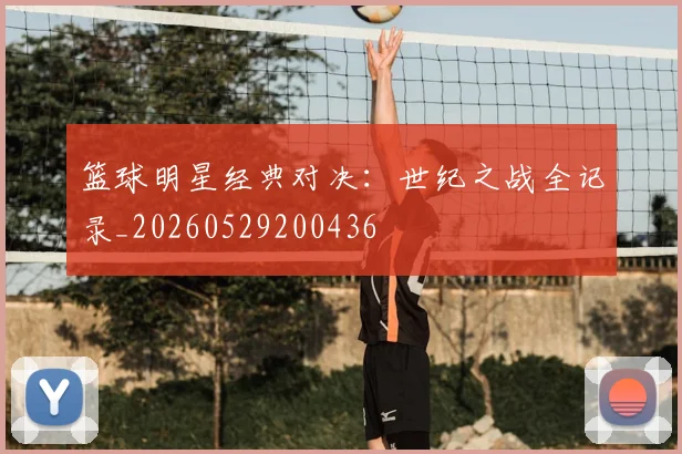 篮球明星经典对决:世纪之战全记录_20260529200436