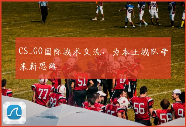 CS_GO国际战术交流，为本土战队带来新思路