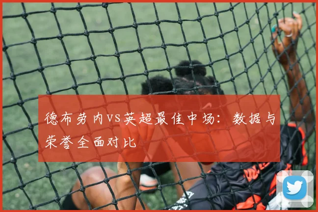 德布劳内vs英超最佳中场：数据与荣誉全面对比