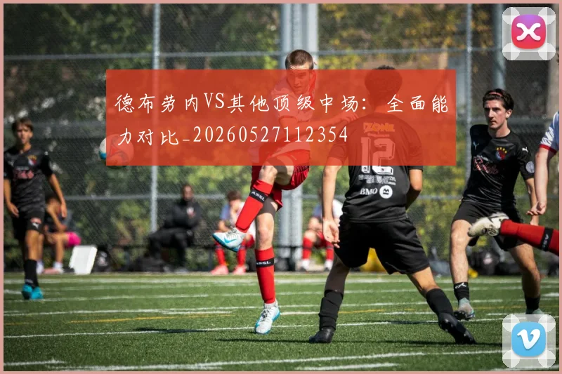 德布劳内VS其他顶级中场:全面能力对比_20260527112354