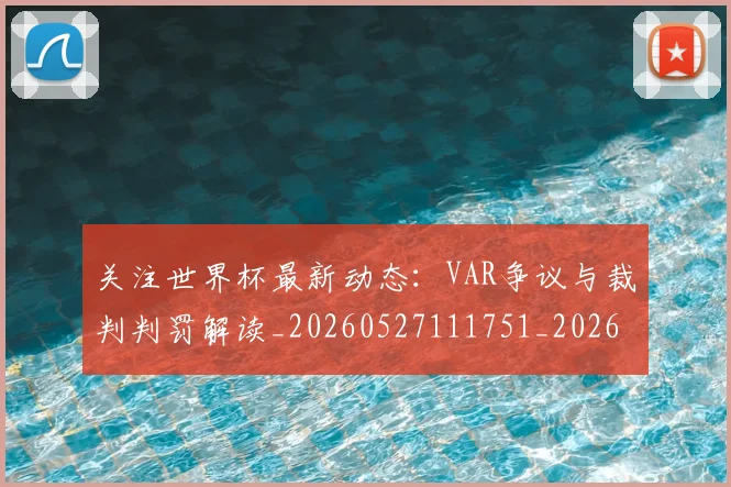 关注世界杯最新动态:VAR争议与裁判判罚解读_20260527111751_20260608142618