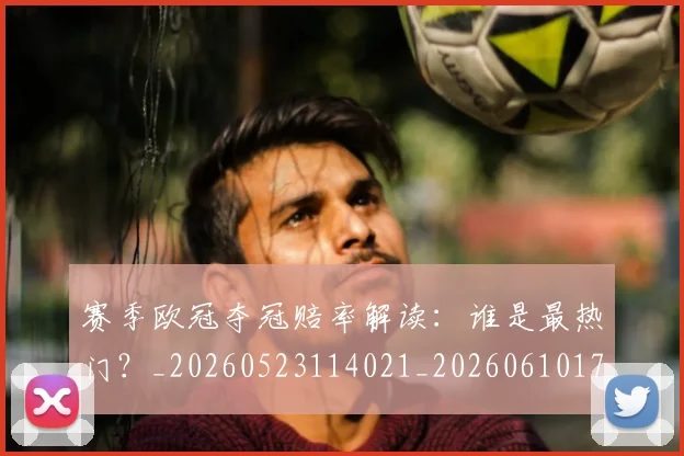 赛季欧冠夺冠赔率解读：谁是最热门？_20260523114021_20260610170310