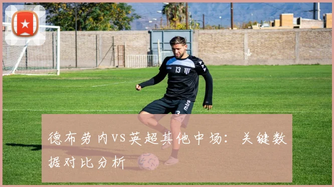 德布劳内vs英超其他中场:关键数据对比分析
