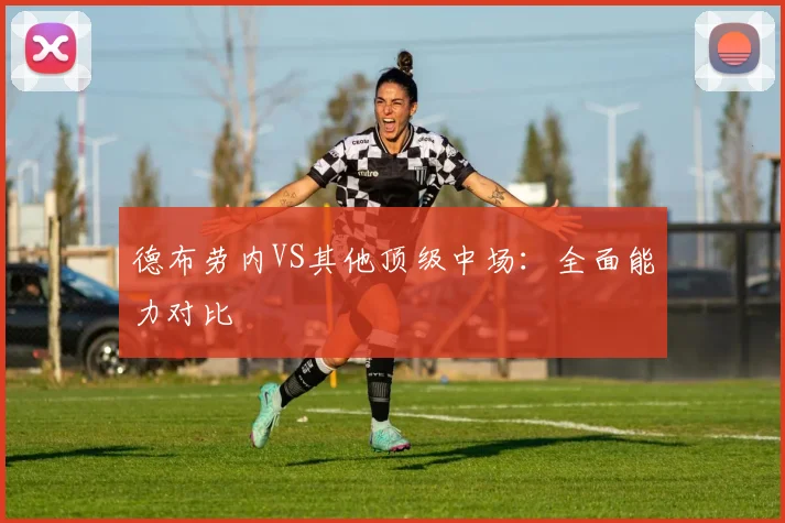 德布劳内VS其他顶级中场:全面能力对比