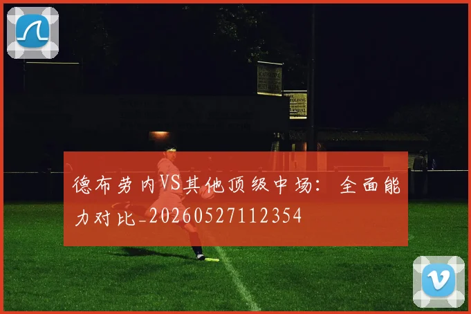 德布劳内VS其他顶级中场:全面能力对比_20260527112354