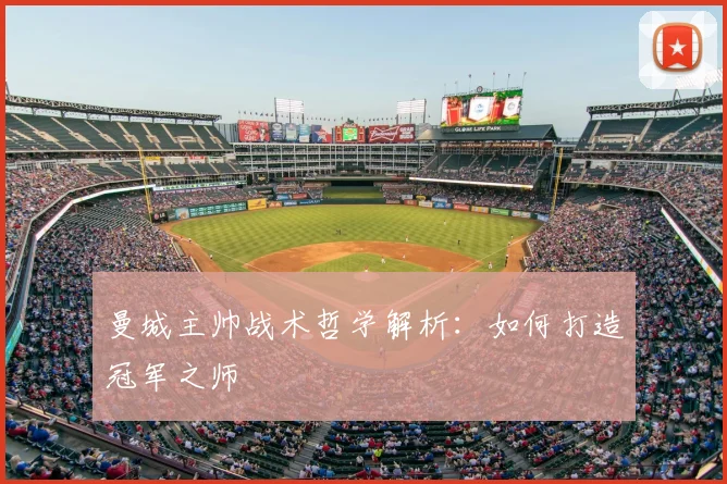 曼城主帅战术哲学解析：如何打造冠军之师